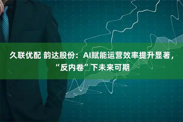久联优配 韵达股份：AI赋能运营效率提升显著，“反内卷”下未来可期