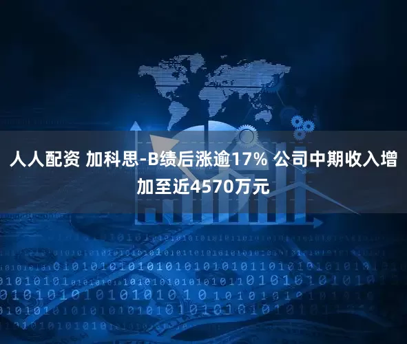 人人配资 加科思-B绩后涨逾17% 公司中期收入增加至近4570万元