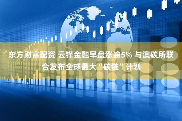 东方财富配资 云锋金融早盘涨逾5% 与澳碳所联合发布全球最大“碳链”计划