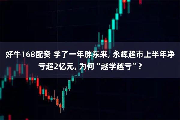 好牛168配资 学了一年胖东来, 永辉超市上半年净亏超2亿元, 为何“越学越亏”?