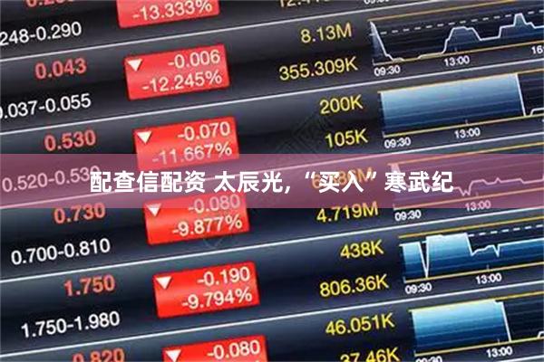 配查信配资 太辰光, “买入”寒武纪
