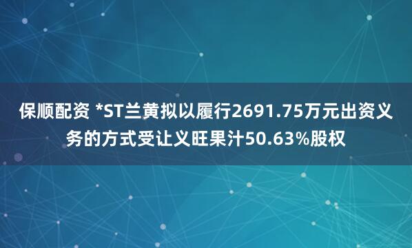 保顺配资 *ST兰黄拟以履行2691.75万元出资义务的方式受让义旺果汁50.63%股权