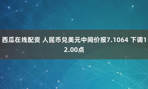 西瓜在线配资 人民币兑美元中间价报7.1064 下调12.00点