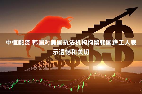 中恒配资 韩国对美国执法机构拘留韩国籍工人表示遗憾和关切