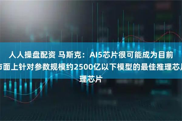 人人操盘配资 马斯克：AI5芯片很可能成为目前市面上针对参数规模约2500亿以下模型的最佳推理芯片