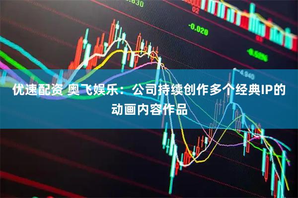 优速配资 奥飞娱乐：公司持续创作多个经典IP的动画内容作品