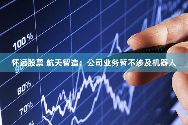 怀远股票 航天智造：公司业务暂不涉及机器人