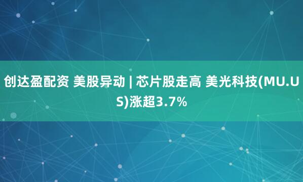 创达盈配资 美股异动 | 芯片股走高 美光科技(MU.US)涨超3.7%