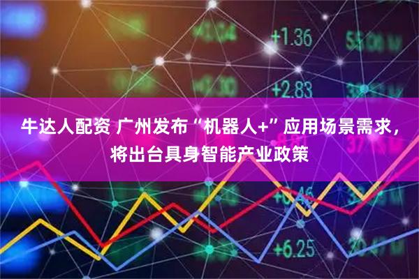 牛达人配资 广州发布“机器人+”应用场景需求，将出台具身智能产业政策