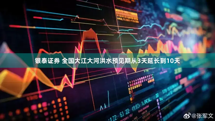 银泰证券 全国大江大河洪水预见期从3天延长到10天