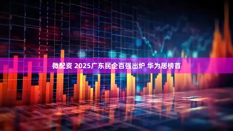 微配资 2025广东民企百强出炉 华为居榜首