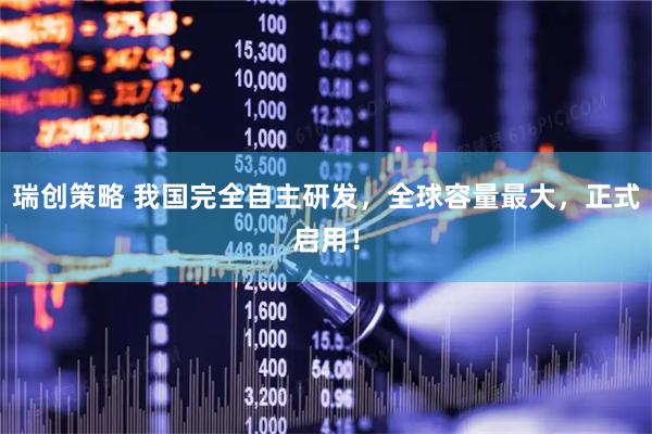 瑞创策略 我国完全自主研发，全球容量最大，正式启用！