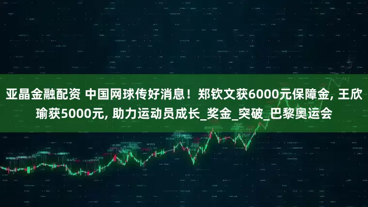 亚晶金融配资 中国网球传好消息！郑钦文获6000元保障金, 王欣瑜获5000元, 助力运动员成长_奖金_突破_巴黎奥运会