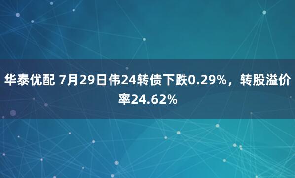 华泰优配 7月29日伟24转债下跌0.29%，转股溢价率24.62%