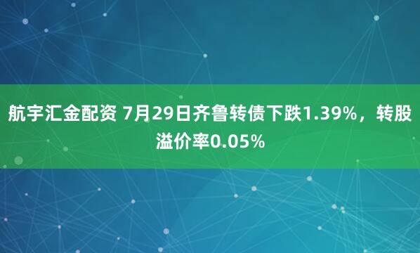 航宇汇金配资 7月29日齐鲁转债下跌1.39%，转股溢价率0.05%