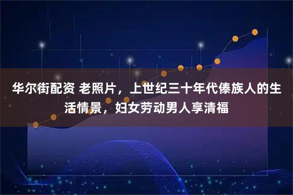 华尔街配资 老照片,上世纪三十年代傣族人的生活情景,妇女劳动男人享清福