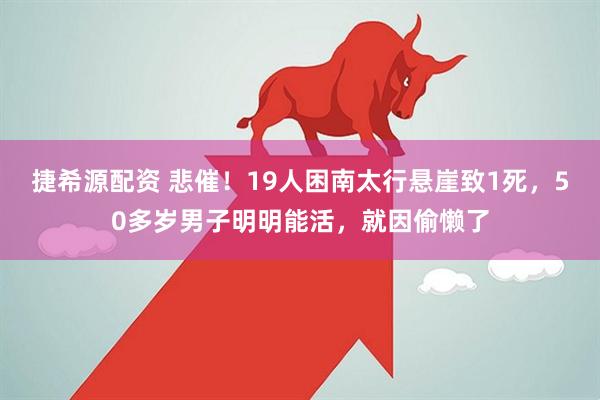 捷希源配资 悲催！19人困南太行悬崖致1死，50多岁男子明明能活，就因偷懒了