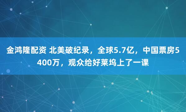 金鸿隆配资 北美破纪录，全球5.7亿，中国票房5400万，观众给好莱坞上了一课