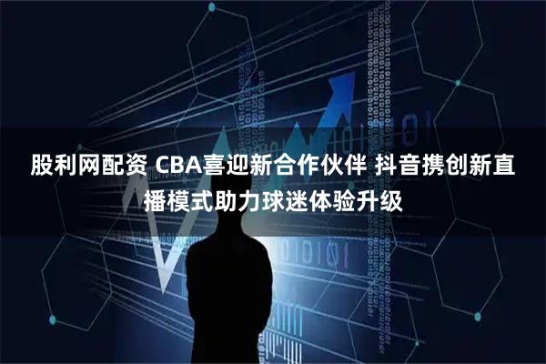 股利网配资 CBA喜迎新合作伙伴 抖音携创新直播模式助力球迷体验升级