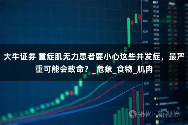 大牛证券 重症肌无力患者要小心这些并发症，最严重可能会致命？_危象_食物_肌肉