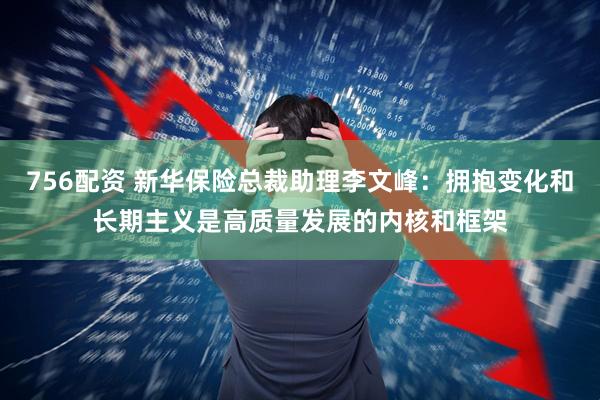 756配资 新华保险总裁助理李文峰：拥抱变化和长期主义是高质量发展的内核和框架