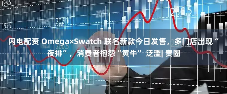闪电配资 Omega×Swatch 联名新款今日发售,多门店出现“夜排”,消费者抱怨“黄牛” 泛滥| 贵圈