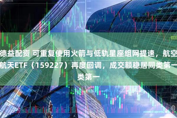 德益配资 可重复使用火箭与低轨星座组网提速，航空航天ETF（159227）再度回调，成交额稳居同类第一