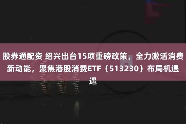 股券通配资 绍兴出台15项重磅政策，全力激活消费新动能，聚焦港股消费ETF（513230）布局机遇