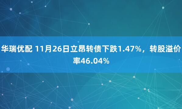 华瑞优配 11月26日立昂转债下跌1.47%，转股溢价率46.04%