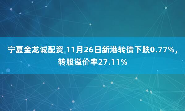 宁夏金龙诚配资 11月26日新港转债下跌0.77%，转股溢价率27.11%