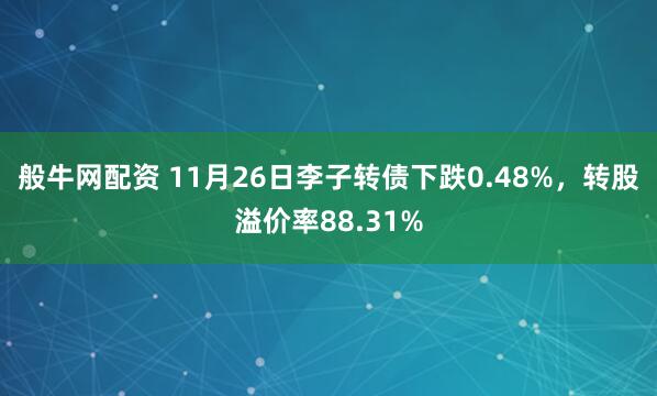 般牛网配资 11月26日李子转债下跌0.48%，转股溢价率88.31%