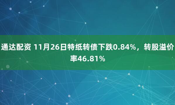 通达配资 11月26日特纸转债下跌0.84%，转股溢价率46.81%