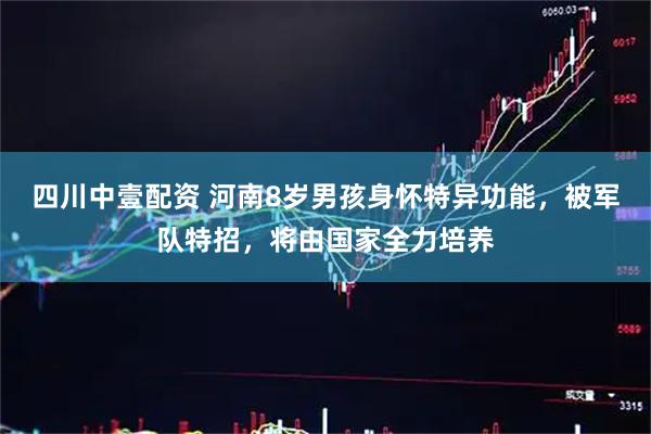 四川中壹配资 河南8岁男孩身怀特异功能，被军队特招，将由国家全力培养