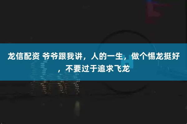 龙信配资 爷爷跟我讲，人的一生，做个惕龙挺好，不要过于追求飞龙