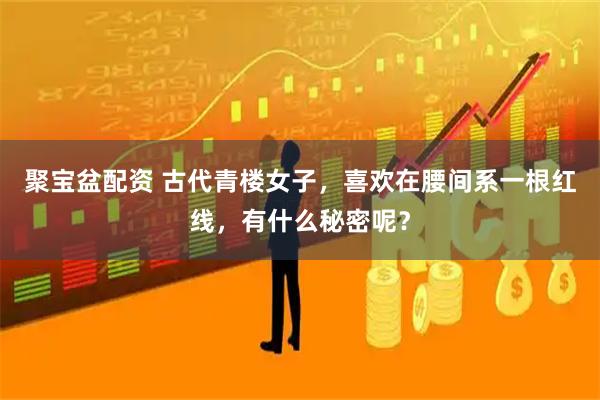 聚宝盆配资 古代青楼女子，喜欢在腰间系一根红线，有什么秘密呢？