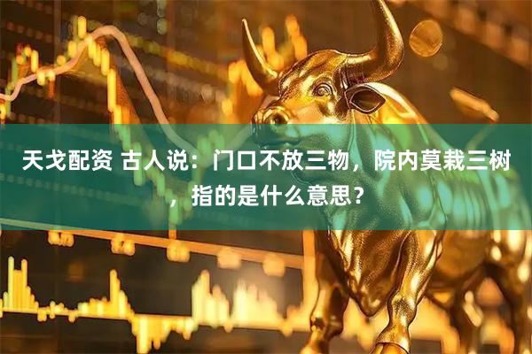 天戈配资 古人说：门口不放三物，院内莫栽三树，指的是什么意思？
