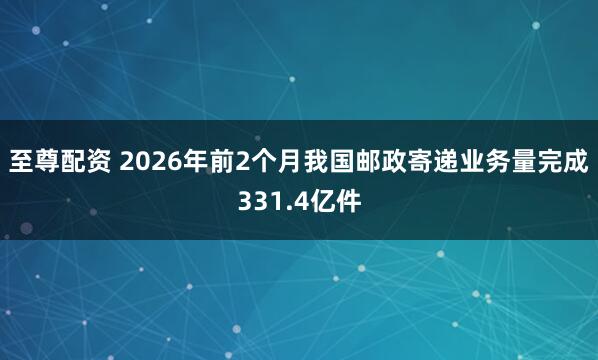 至尊配资 2026年前2个月我国邮政寄递业务量完成331.4亿件