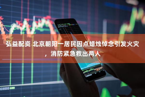 弘益配资 北京朝阳一居民因点蜡烛悼念引发火灾，消防紧急救出两人