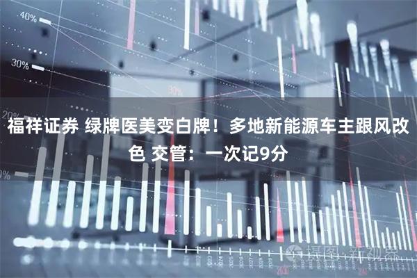 福祥证券 绿牌医美变白牌！多地新能源车主跟风改色 交管：一次记9分